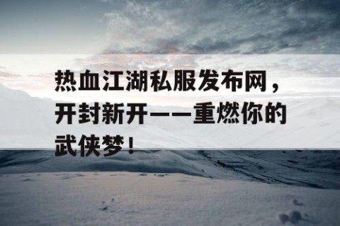 热血江湖私服发布网，开封新开——重燃你的武侠梦！