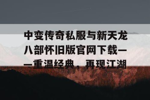 中变传奇私服与新天龙八部怀旧版官网下载——重温经典，再现江湖