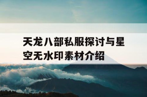 天龙八部私服探讨与星空无水印素材介绍