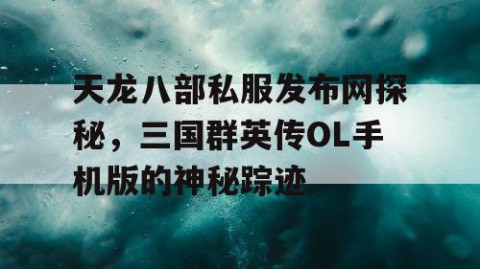 天龙八部私服发布网探秘，三国群英传OL手机版的神秘踪迹