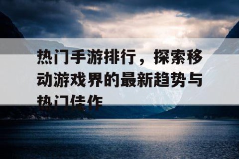 热门手游排行，探索移动游戏界的最新趋势与热门佳作