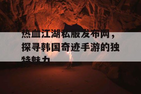 热血江湖私服发布网，探寻韩国奇迹手游的独特魅力