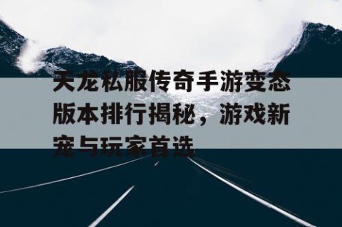 天龙私服传奇手游变态版本排行揭秘，游戏新宠与玩家首选
