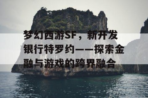 梦幻西游SF，新开发银行特罗约——探索金融与游戏的跨界融合