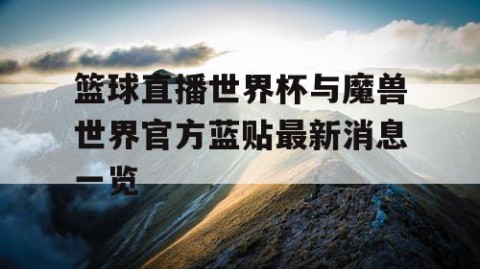 篮球直播世界杯与魔兽世界官方蓝贴最新消息一览