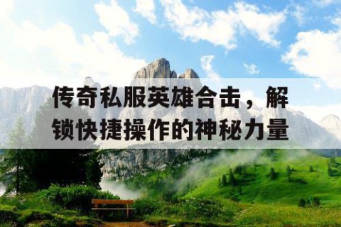 传奇私服英雄合击，解锁快捷操作的神秘力量