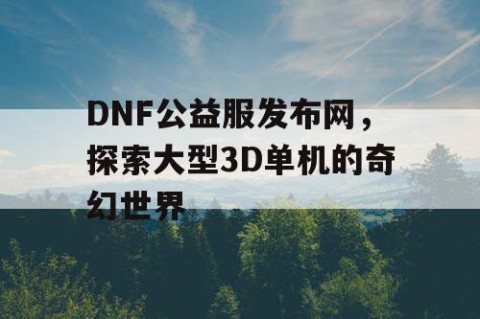 DNF公益服发布网，探索大型3D单机的奇幻世界