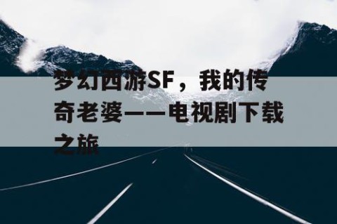 梦幻西游SF，我的传奇老婆——电视剧下载之旅