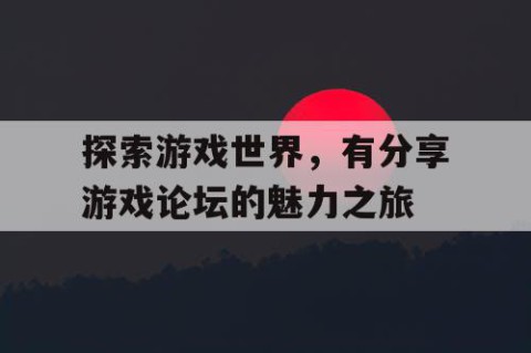 探索游戏世界，有分享游戏论坛的魅力之旅