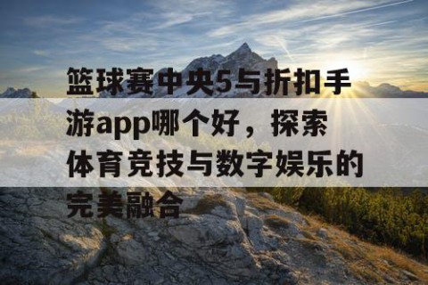 篮球赛中央5与折扣手游app哪个好，探索体育竞技与数字娱乐的完美融合