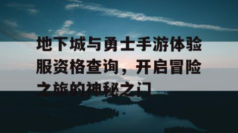 地下城与勇士手游体验服资格查询，开启冒险之旅的神秘之门