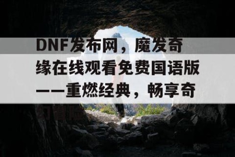DNF发布网，魔发奇缘在线观看免费国语版——重燃经典，畅享奇幻冒险