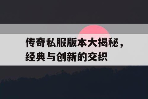 传奇私服版本大揭秘，经典与创新的交织