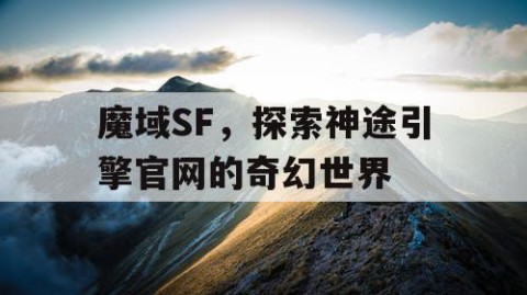 魔域SF，探索神途引擎官网的奇幻世界