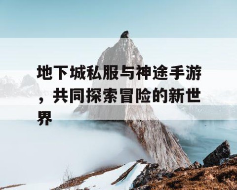 地下城私服与神途手游，共同探索冒险的新世界