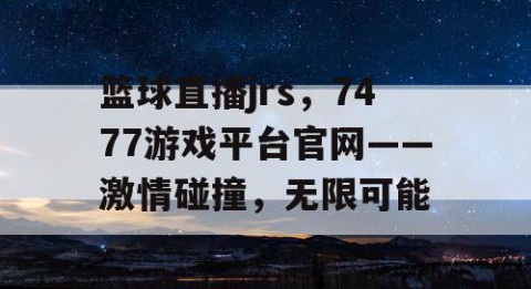 篮球直播jrs,7477游戏平台官网——激情碰撞,无限可能