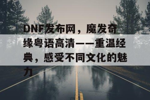 DNF发布网，魔发奇缘粤语高清——重温经典，感受不同文化的魅力