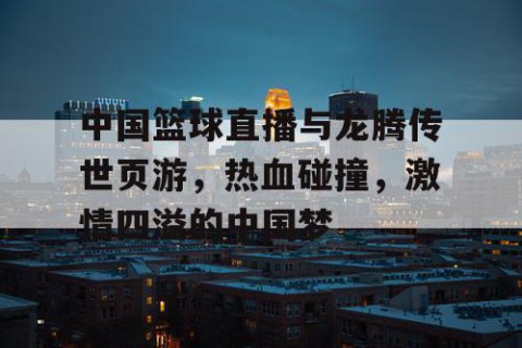 中国篮球直播与龙腾传世页游，热血碰撞，激情四溢的中国梦