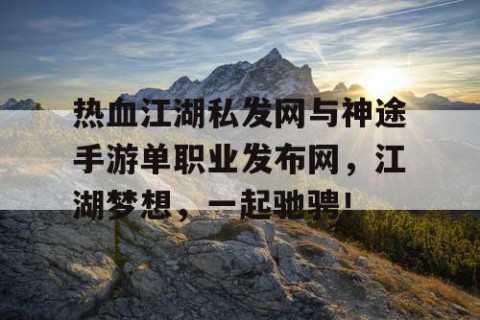 热血江湖私发网与神途手游单职业发布网，江湖梦想，一起驰骋！