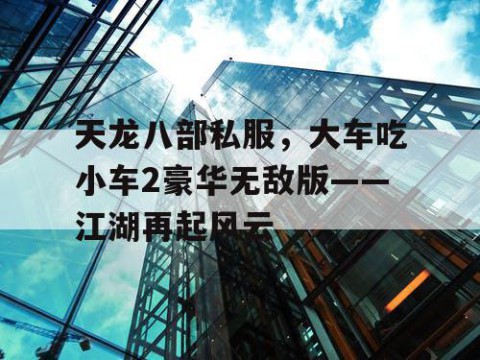 天龙八部私服，大车吃小车2豪华无敌版——江湖再起风云