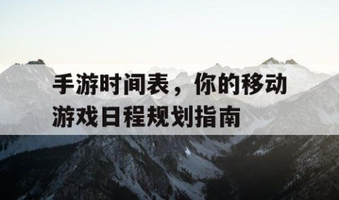 手游时间表，你的移动游戏日程规划指南