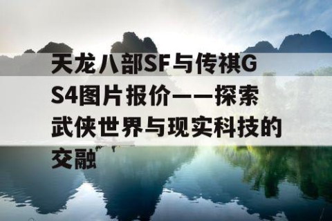 天龙八部SF与传祺GS4图片报价——探索武侠世界与现实科技的交融