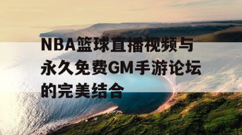 NBA篮球直播视频与永久免费GM手游论坛的完美结合