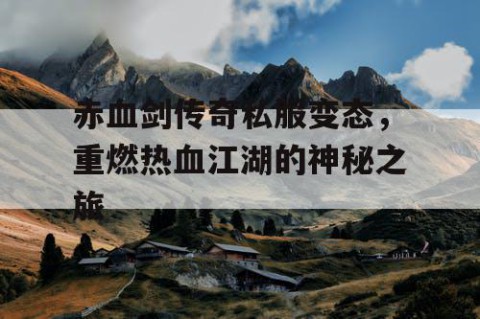 赤血剑传奇私服变态，重燃热血江湖的神秘之旅