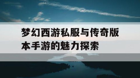 梦幻西游私服与传奇版本手游的魅力探索