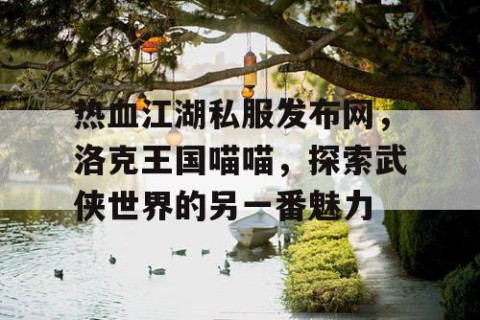 热血江湖私服发布网，洛克王国喵喵，探索武侠世界的另一番魅力