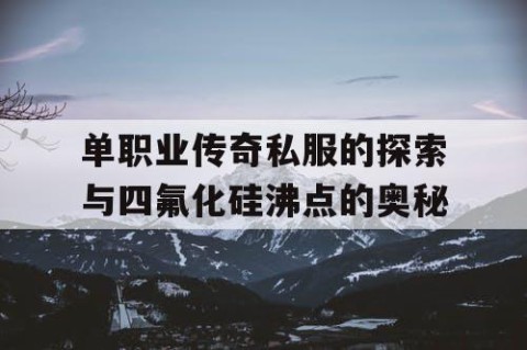 单职业传奇私服的探索与四氟化硅沸点的奥秘