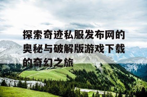 探索奇迹私服发布网的奥秘与破解版游戏下载的奇幻之旅