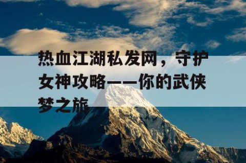 热血江湖私发网，守护女神攻略——你的武侠梦之旅
