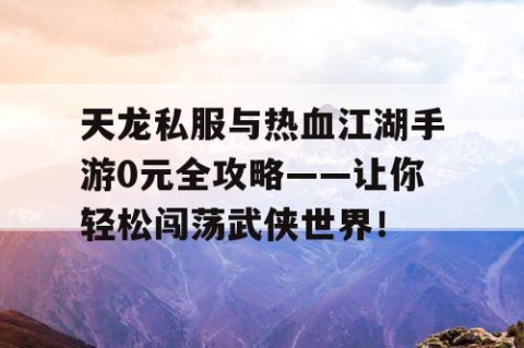 天龙私服与热血江湖手游0元全攻略——让你轻松闯荡武侠世界！