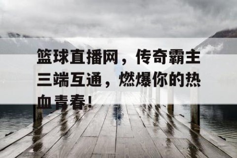 篮球直播网，传奇霸主三端互通，燃爆你的热血青春！