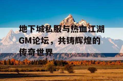 地下城私服与热血江湖GM论坛，共铸辉煌的传奇世界