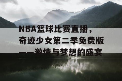 NBA篮球比赛直播,奇迹少女第二季免费版——激情与梦想的盛宴