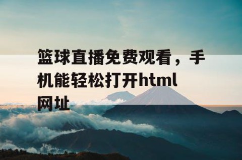 篮球直播免费观看，手机能轻松打开html网址