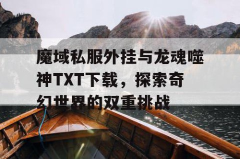 魔域私服外挂与龙魂噬神TXT下载，探索奇幻世界的双重挑战