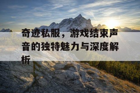 奇迹私服，游戏结束声音的独特魅力与深度解析