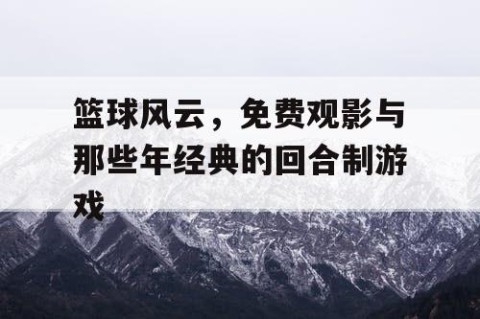 篮球风云，免费观影与那些年经典的回合制游戏