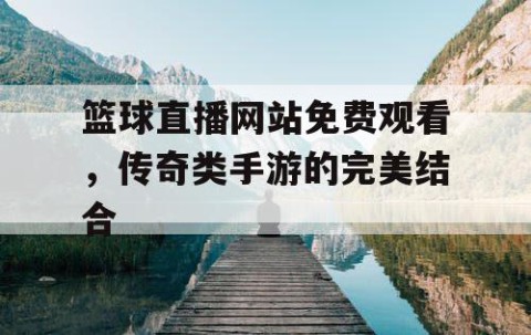 篮球直播网站免费观看,传奇类手游的完美结合
