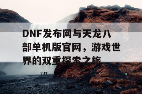 DNF发布网与天龙八部单机版官网，游戏世界的双重探索之旅
