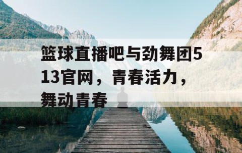 篮球直播吧与劲舞团513官网,青春活力,舞动青春