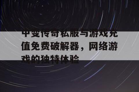 中变传奇私服与游戏充值免费破解器，网络游戏的独特体验