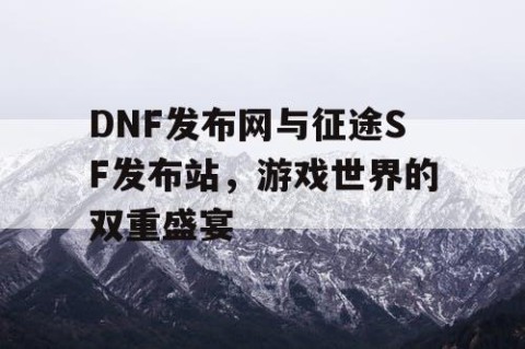 DNF发布网与征途SF发布站，游戏世界的双重盛宴