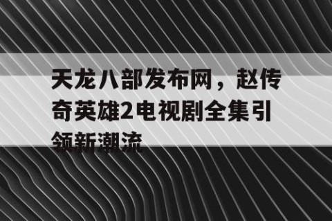 天龙八部发布网，赵传奇英雄2电视剧全集引领新潮流
