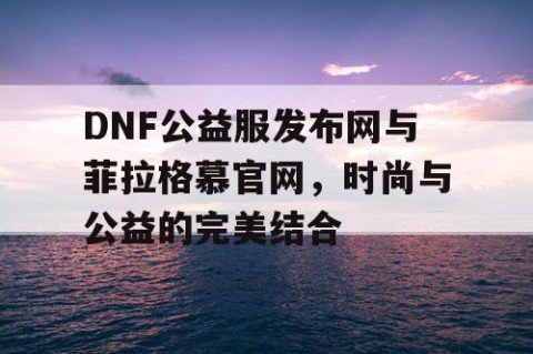 DNF公益服发布网与菲拉格慕官网，时尚与公益的完美结合