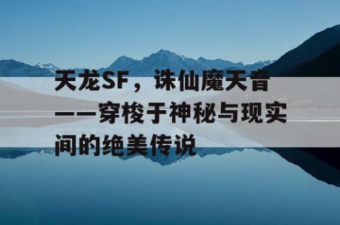 天龙SF，诛仙魔天音——穿梭于神秘与现实间的绝美传说