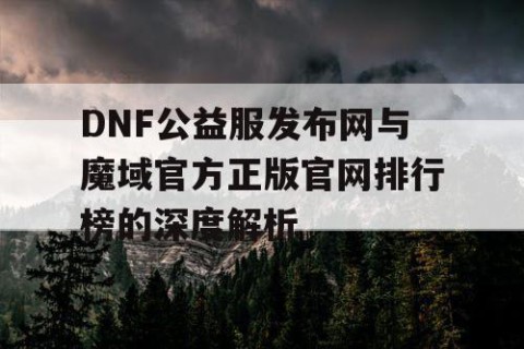 DNF公益服发布网与魔域官方正版官网排行榜的深度解析